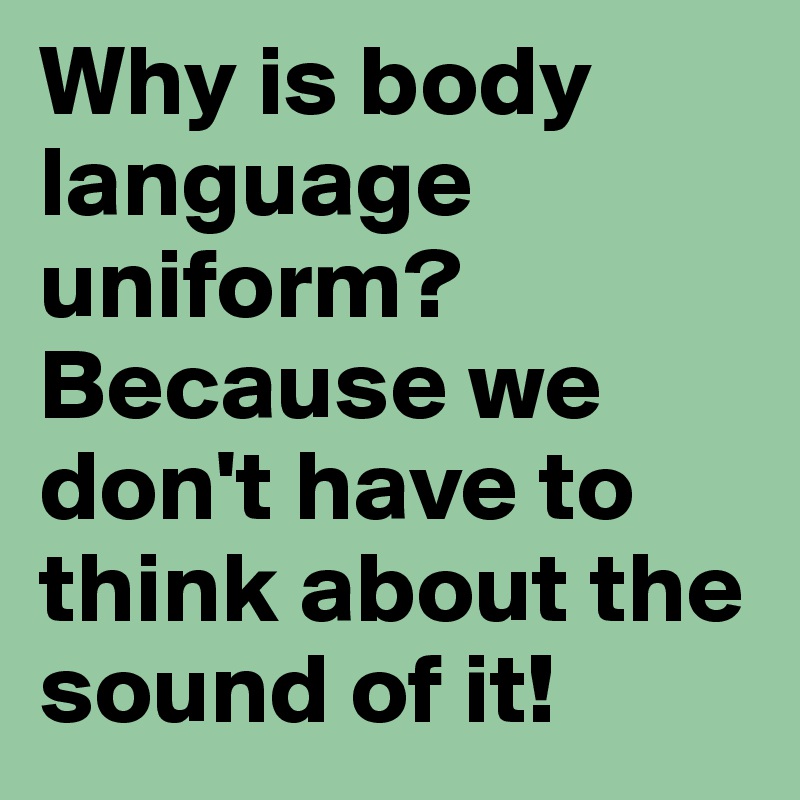 Why is body language uniform? Because we don't have to think about the sound of it!