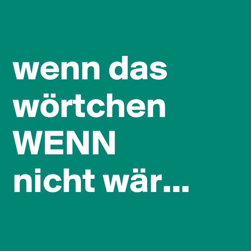 
wenn das wörtchen WENN 
nicht wär...
