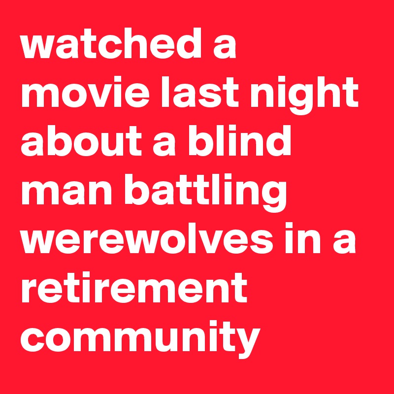 watched a movie last night about a blind man battling werewolves in a retirement community