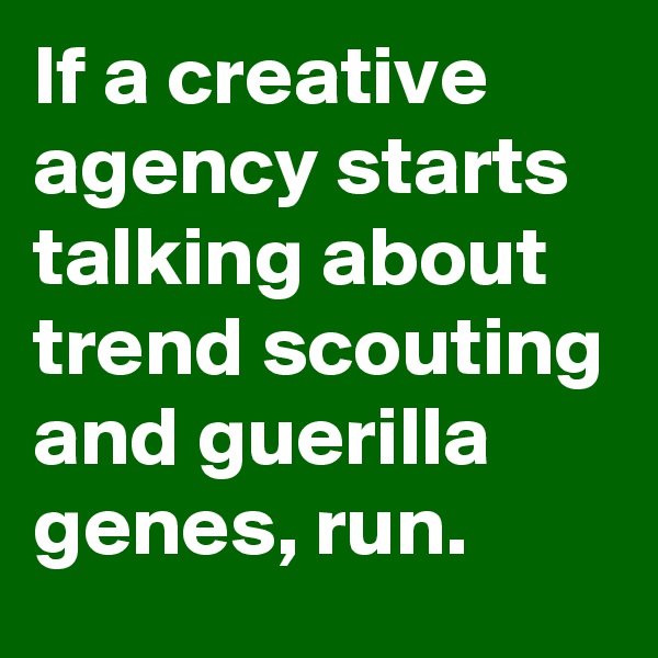 If a creative agency starts talking about trend scouting and guerilla genes, run.