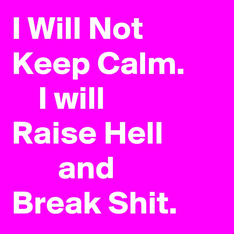 I Will Not Keep Calm. 
    I will
Raise Hell
       and
Break Shit.