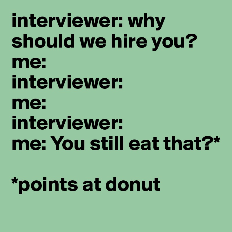 interviewer: why should we hire you?
me:
interviewer:
me:
interviewer:
me: You still eat that?*

*points at donut