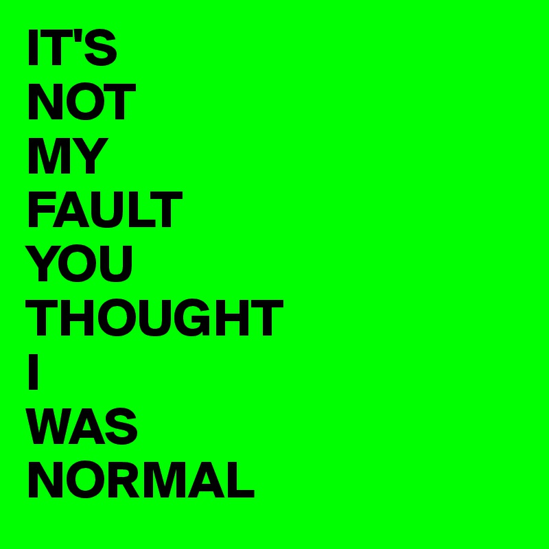 IT'S
NOT
MY
FAULT
YOU
THOUGHT
I
WAS
NORMAL 