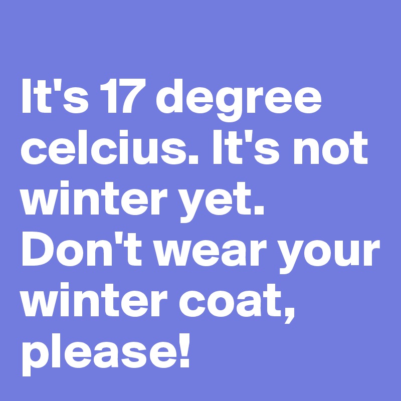 
It's 17 degree celcius. It's not winter yet. Don't wear your winter coat, please! 