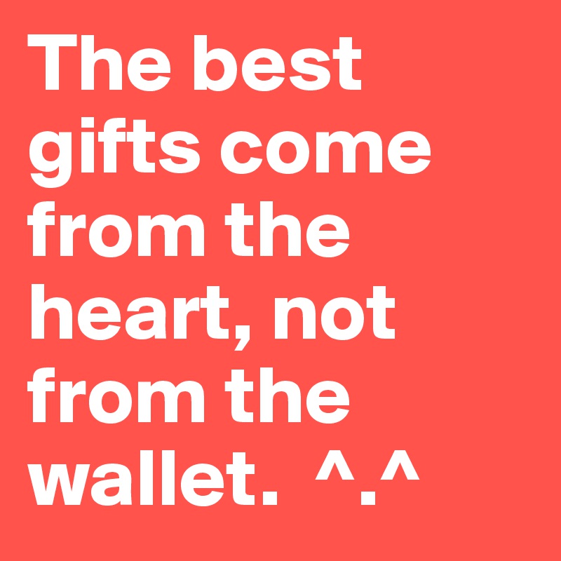 The best gifts come from the heart, not from the wallet.  ^.^