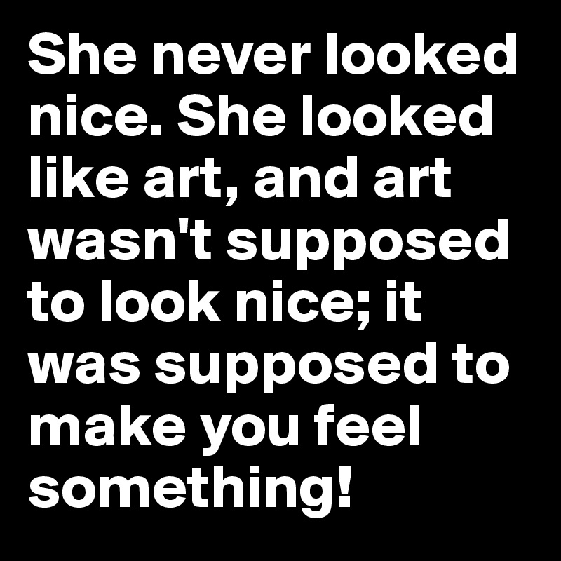 She never looked nice. She looked like art, and art wasn't supposed to look nice; it was supposed to make you feel something!