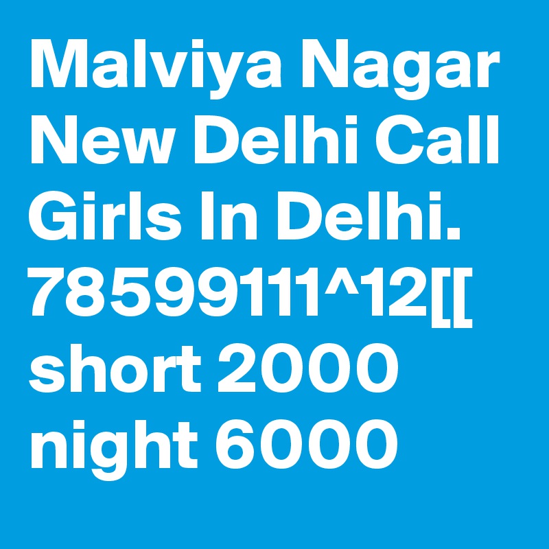 Malviya Nagar New Delhi Call Girls In Delhi. 78599111^12[[ short 2000 night 6000