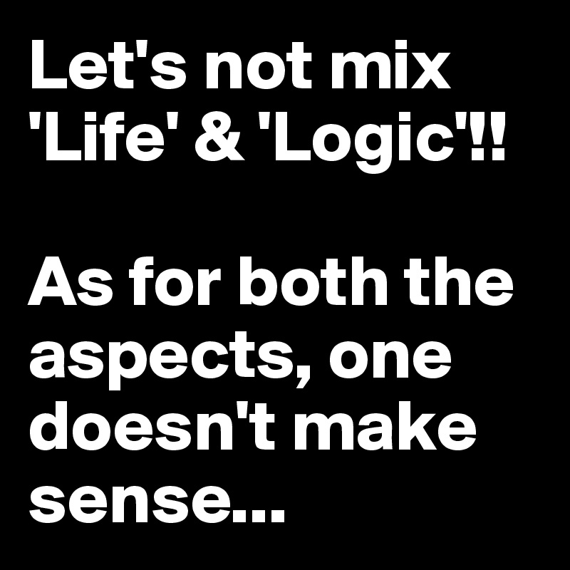 Let's not mix 'Life' & 'Logic'!!

As for both the aspects, one doesn't make sense...
