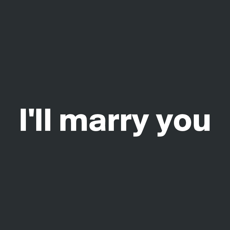 

 I'll marry you

