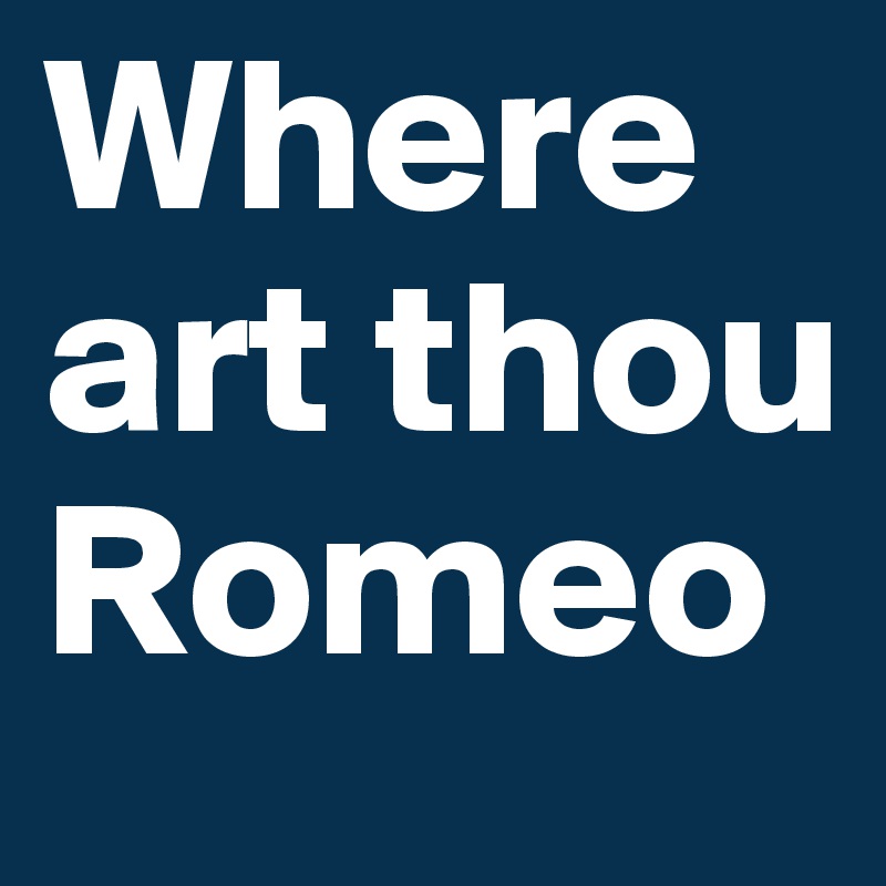 Where art thou Romeo