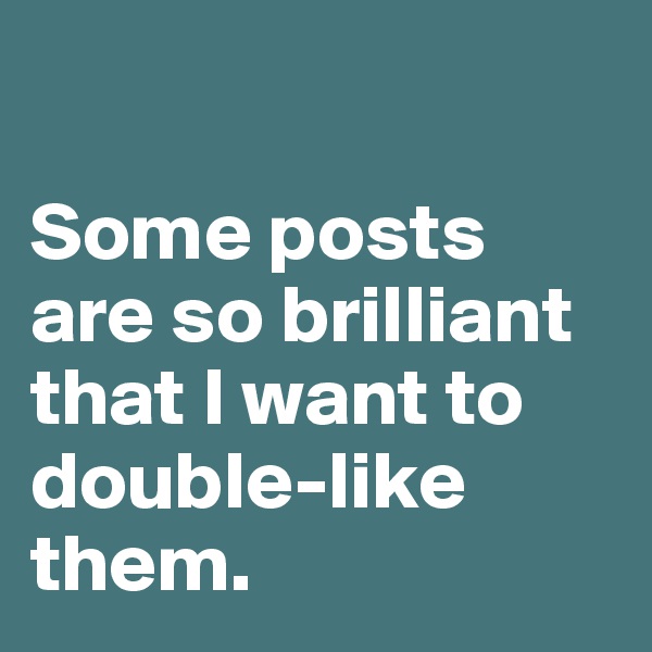 

Some posts are so brilliant
that I want to double-like them.