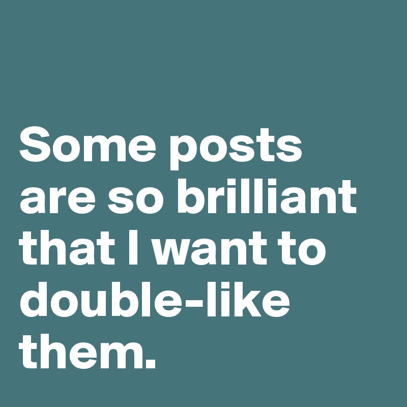 

Some posts are so brilliant
that I want to double-like them.