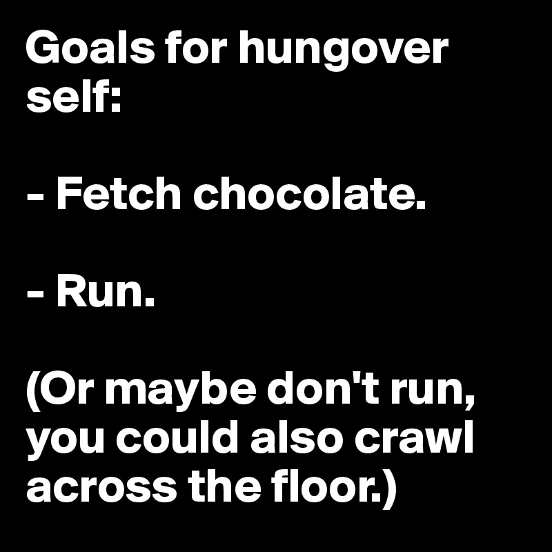 Goals for hungover self:

- Fetch chocolate.

- Run.

(Or maybe don't run, you could also crawl across the floor.)
