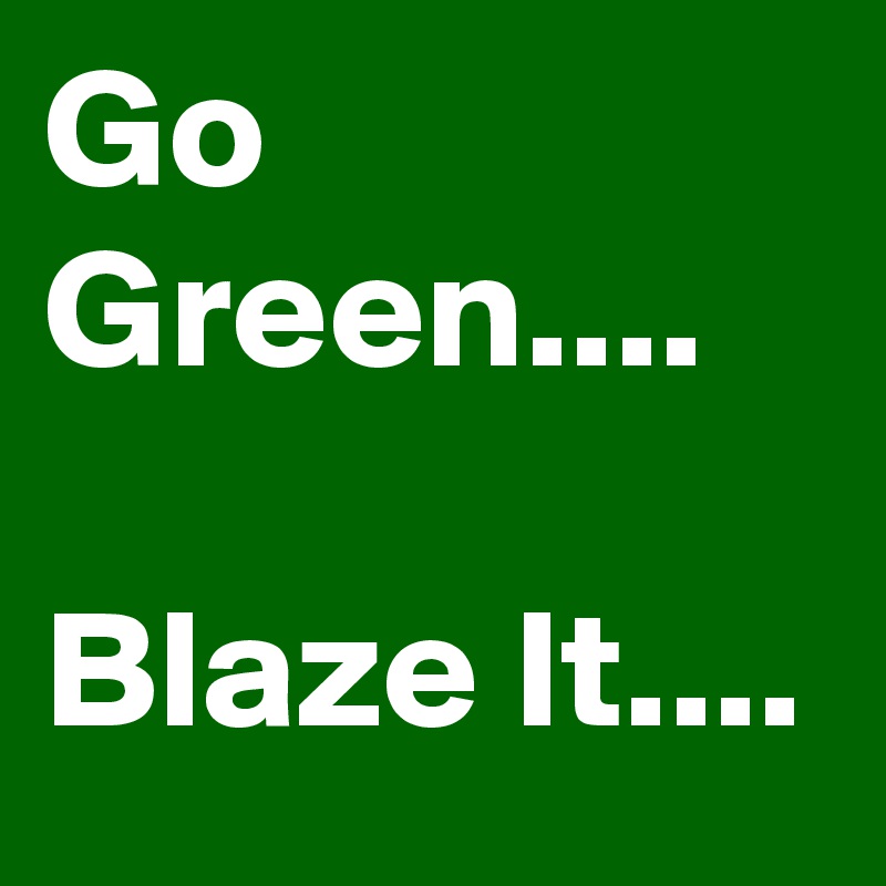 Go Green....

Blaze It....
