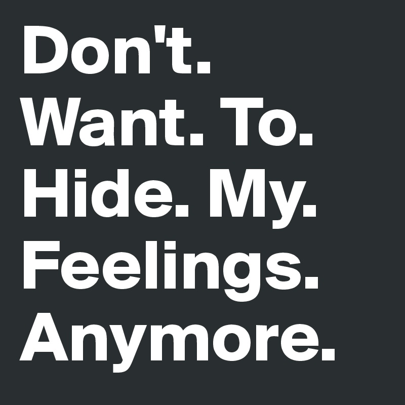 Don't. Want. To. Hide. My. Feelings. Anymore. 