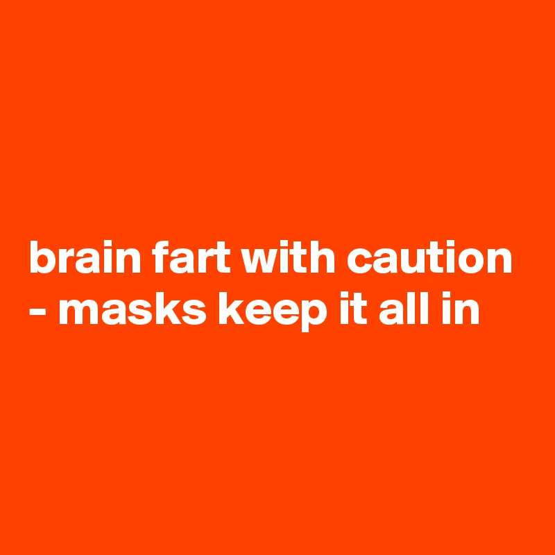 



brain fart with caution - masks keep it all in 


