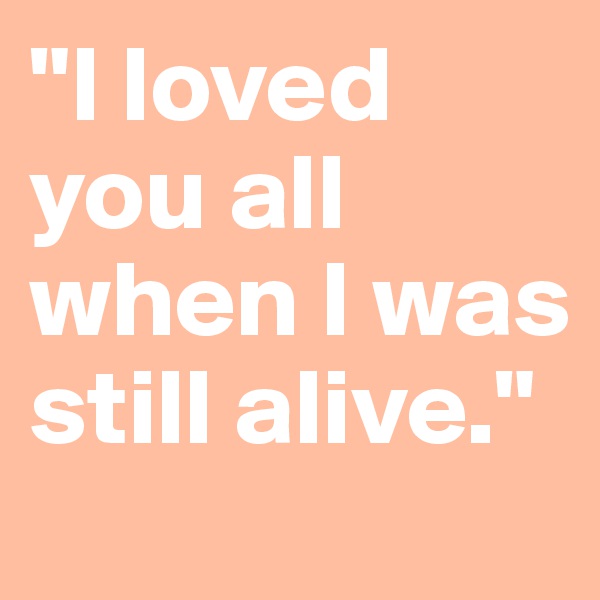 "I loved you all when I was still alive."