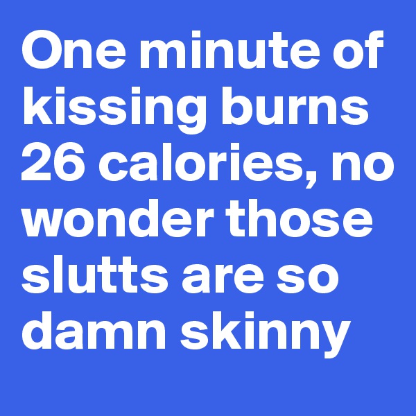 One minute of kissing burns 26 calories, no wonder those slutts are so damn skinny