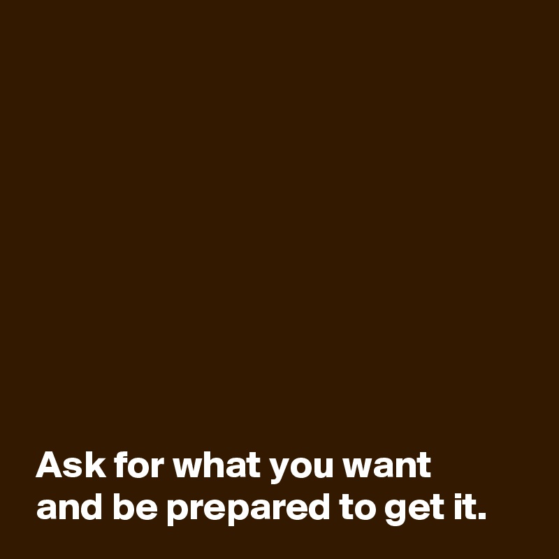 









 Ask for what you want 
 and be prepared to get it.