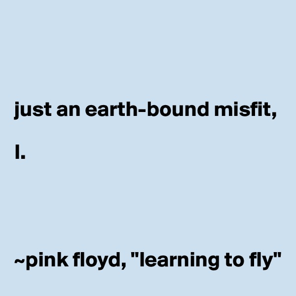 



just an earth-bound misfit, 

I.               




~pink floyd, "learning to fly"