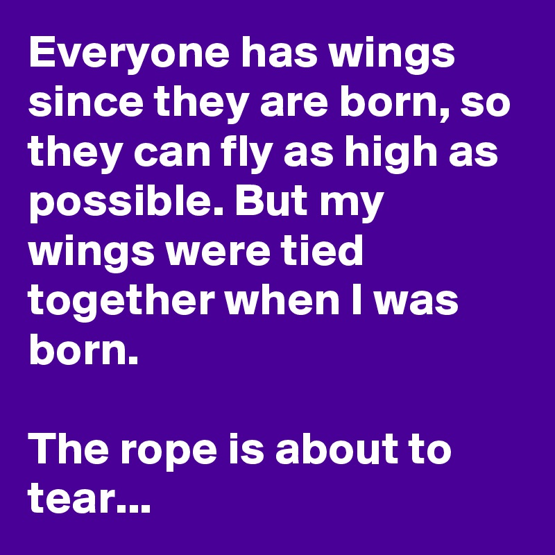 Everyone has wings since they are born, so they can fly as high as possible. But my wings were tied together when I was born. 

The rope is about to tear...   