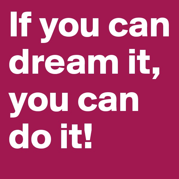 If you can dream it, you can do it!