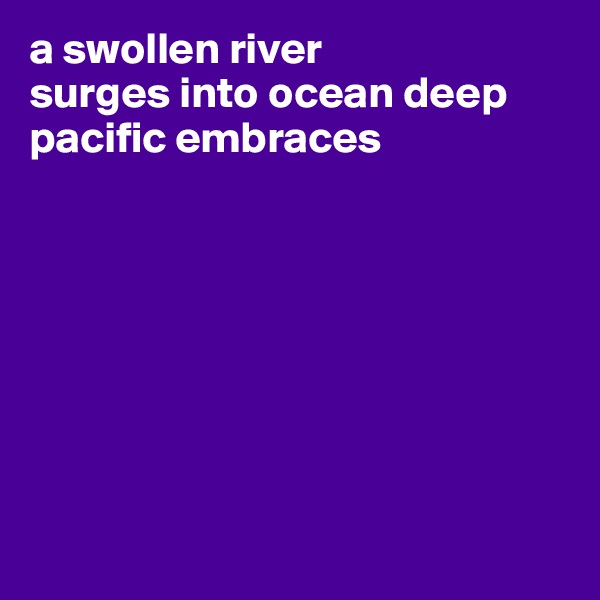 a swollen river
surges into ocean deep
pacific embraces 









