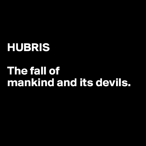


HUBRIS

The fall of  
mankind and its devils.




