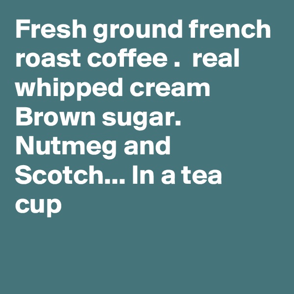Fresh ground french roast coffee .  real whipped cream 
Brown sugar. Nutmeg and Scotch... In a tea cup
