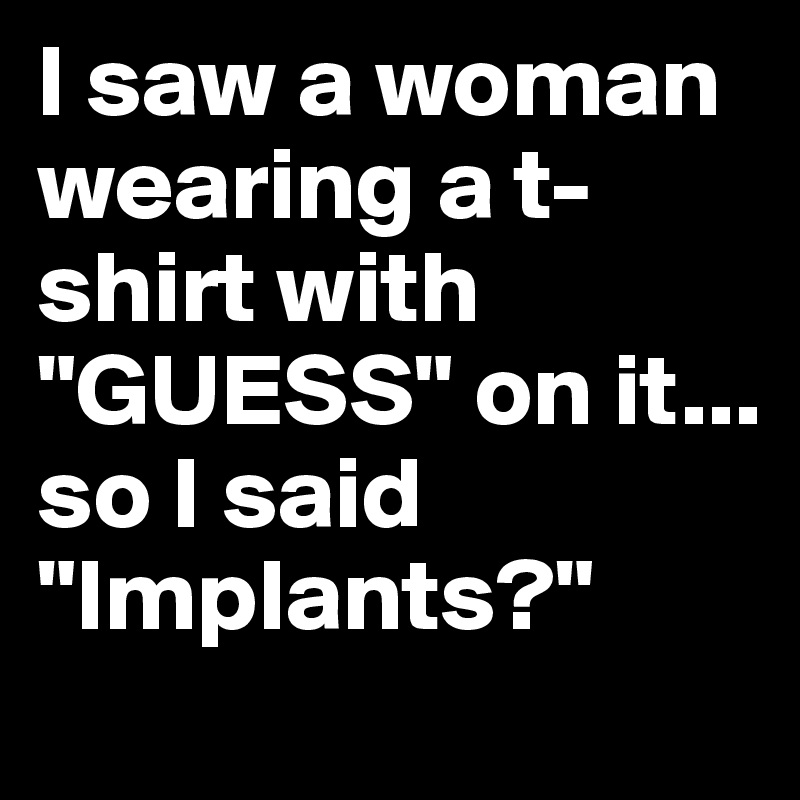 I saw a woman wearing a t-shirt with "GUESS" on it... 
so I said "Implants?"