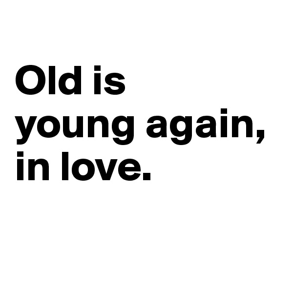 
Old is 
young again, 
in love.

