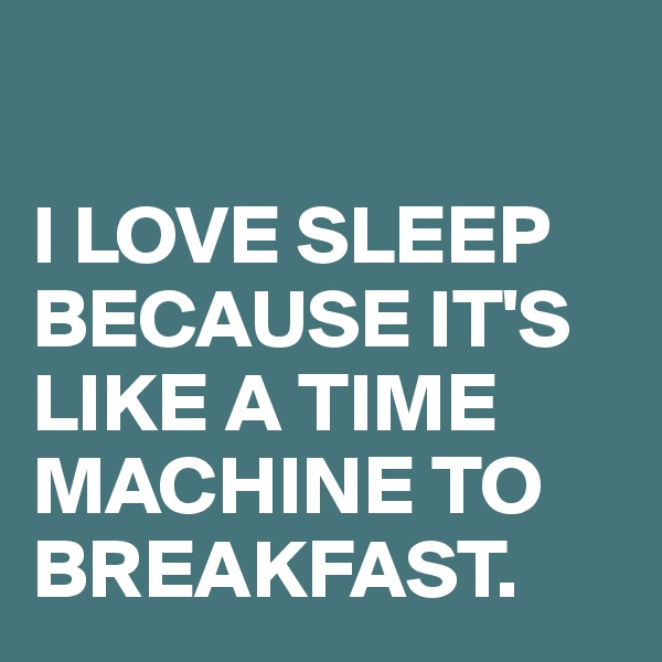 
                                   I LOVE SLEEP BECAUSE IT'S LIKE A TIME MACHINE TO BREAKFAST.