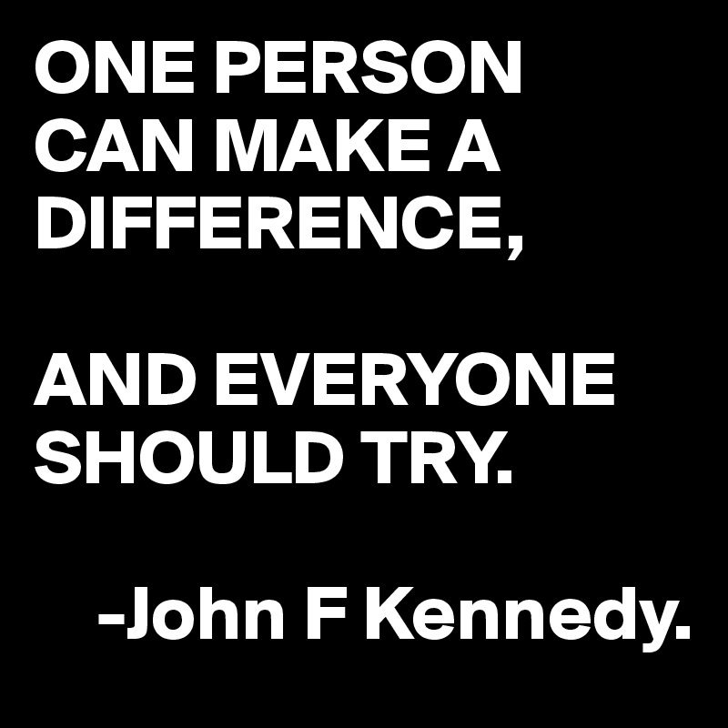 ONE PERSON CAN MAKE A DIFFERENCE,

AND EVERYONE SHOULD TRY.
       
    -John F Kennedy.