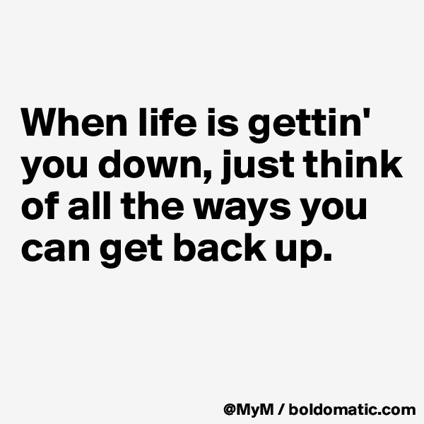 

When life is gettin' you down, just think of all the ways you can get back up. 


