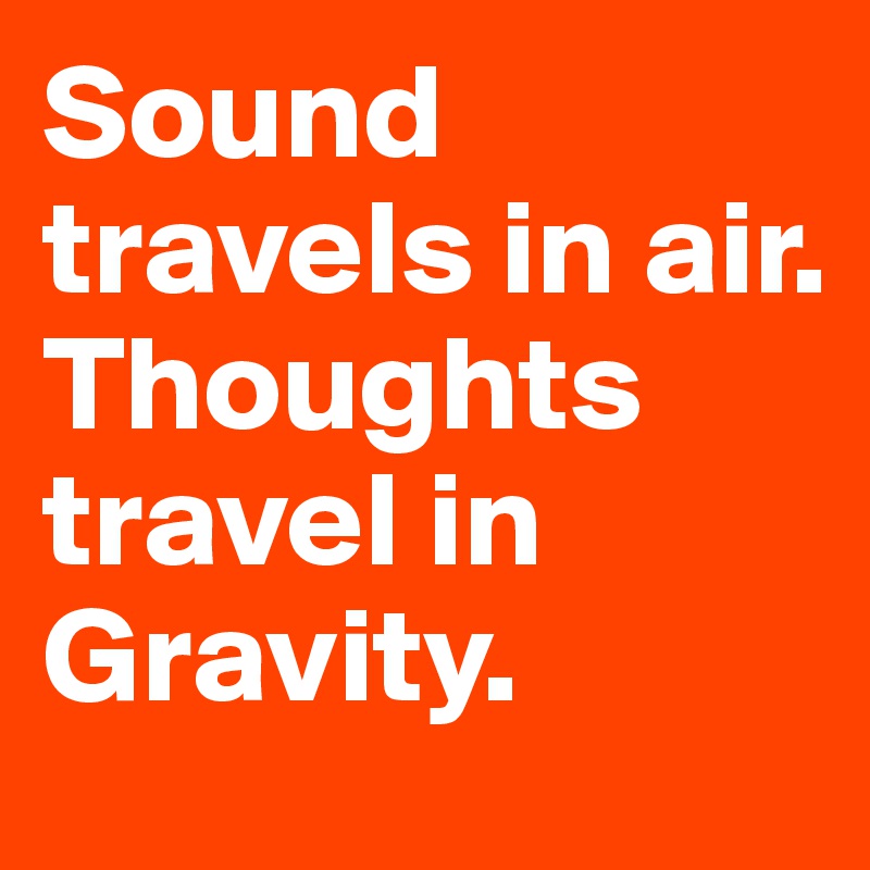 Sound travels in air. Thoughts travel in Gravity.