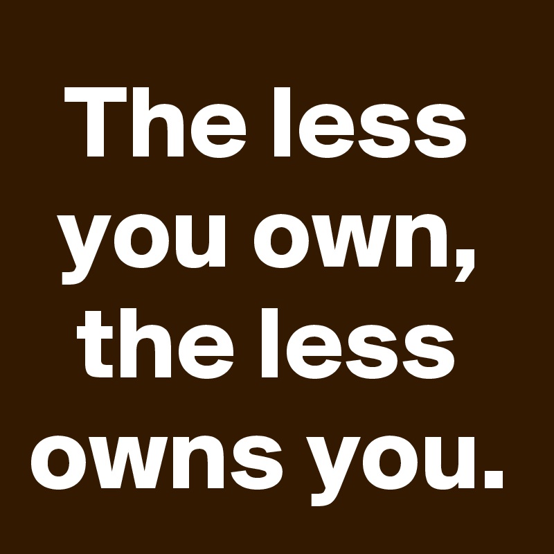 The less you own, the less owns you.