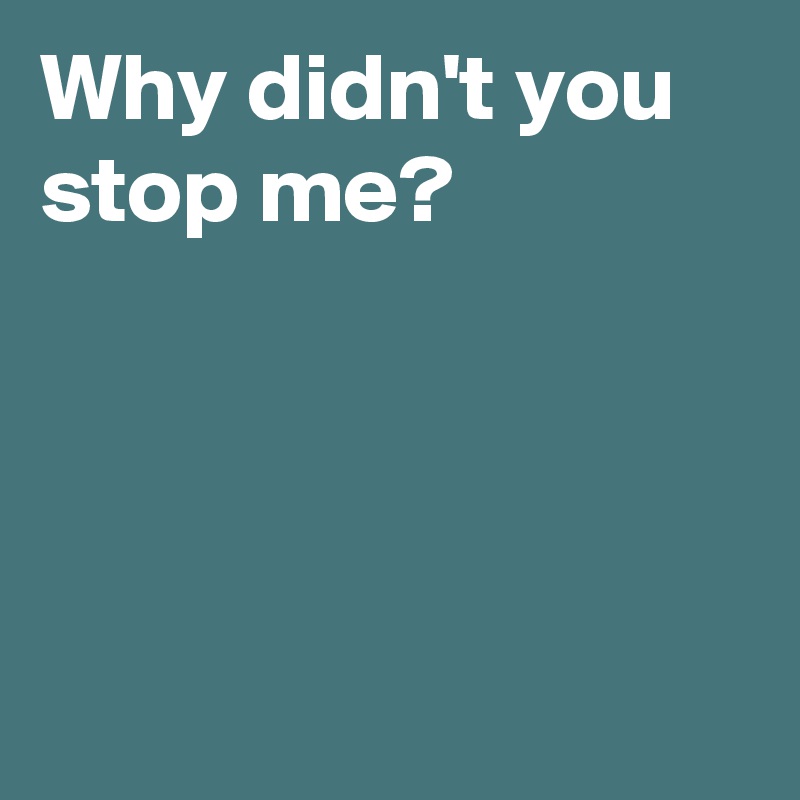 Why didn't you stop me?




