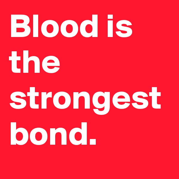 Blood is the strongest bond.