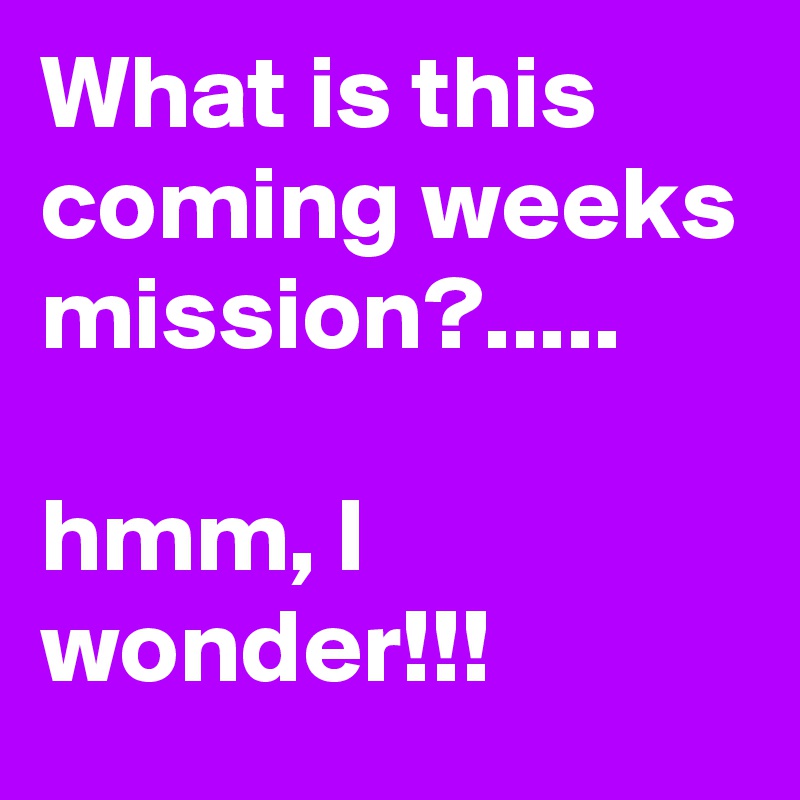What is this coming weeks mission?.....

hmm, I wonder!!!