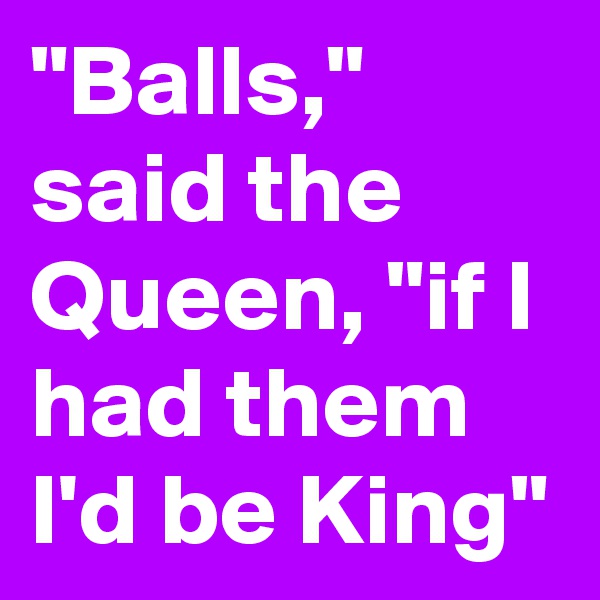 "Balls," said the Queen, "if I had them I'd be King"