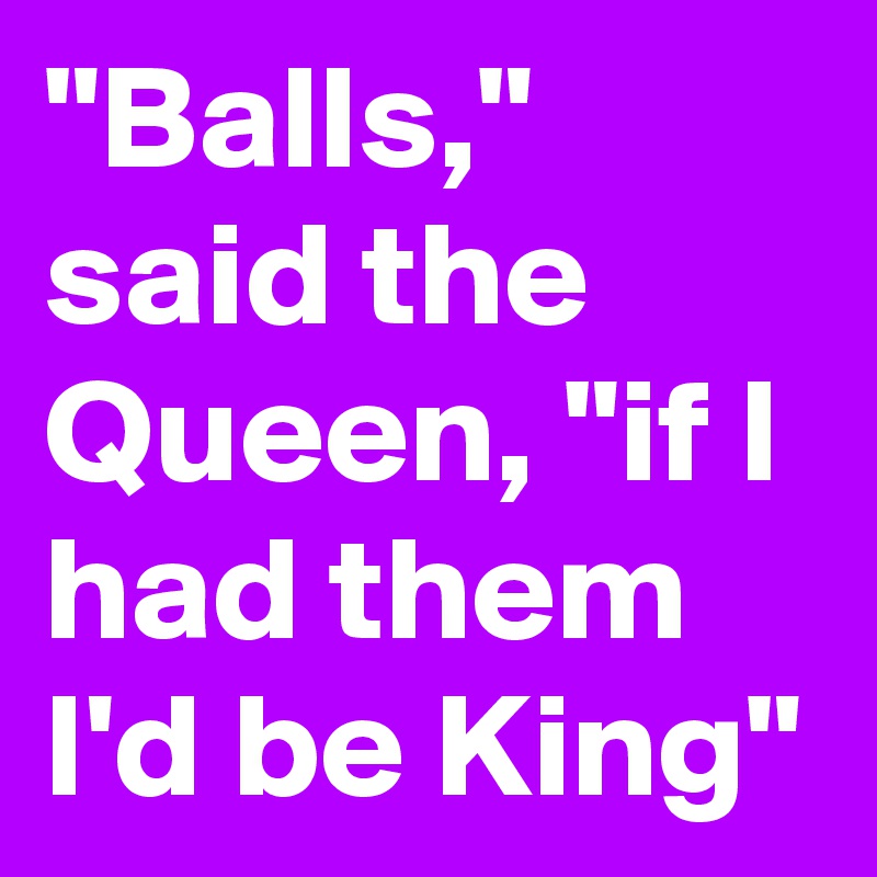 "Balls," said the Queen, "if I had them I'd be King"