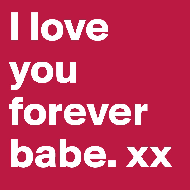 I love you forever babe. xx