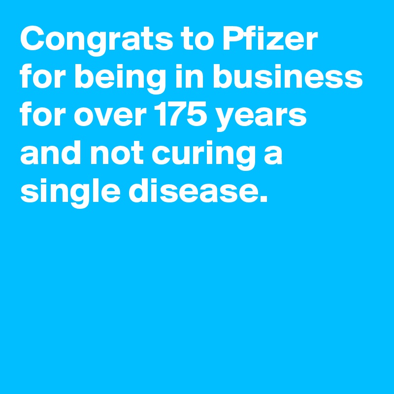 Congrats to Pfizer for being in business for over 175 years and not curing a single disease.



