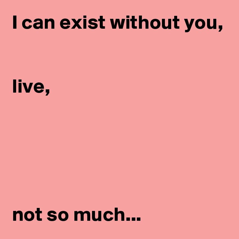 I can exist without you,


live,  





not so much...