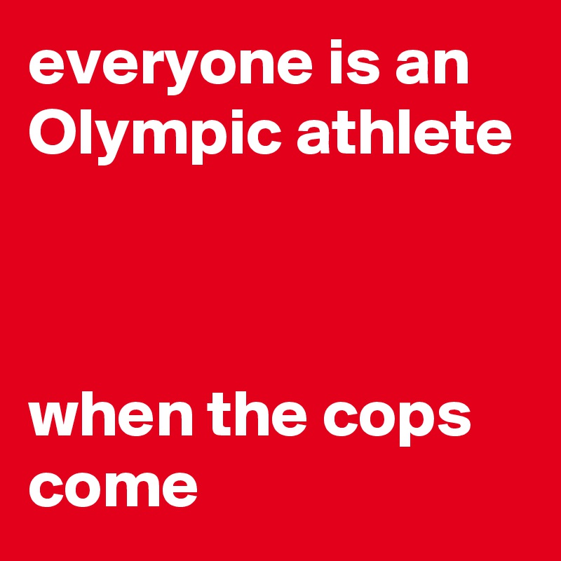 everyone is an Olympic athlete



when the cops come
