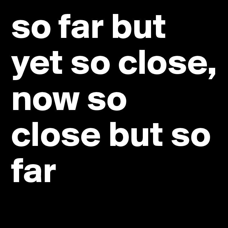 so far but yet so close, 
now so close but so far