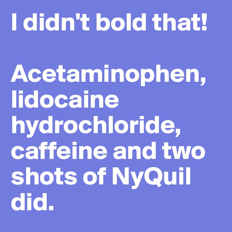 I didn't bold that! 

Acetaminophen, lidocaine hydrochloride, caffeine and two shots of NyQuil did.