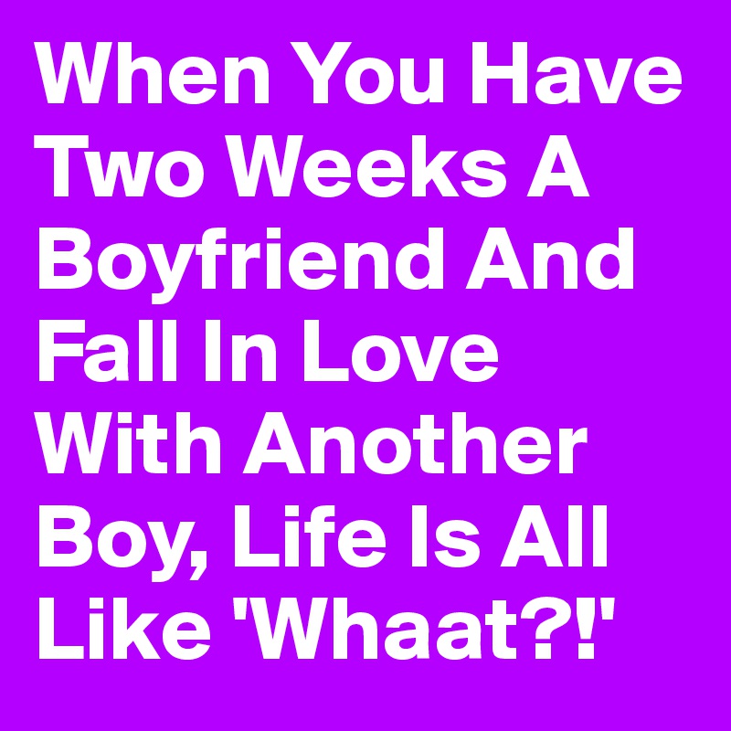 When You Have Two Weeks A Boyfriend And Fall In Love With Another Boy, Life Is All Like 'Whaat?!'