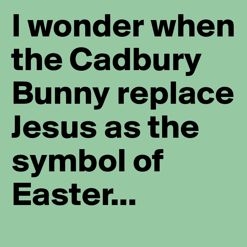 I wonder when the Cadbury Bunny replace Jesus as the symbol of Easter...
