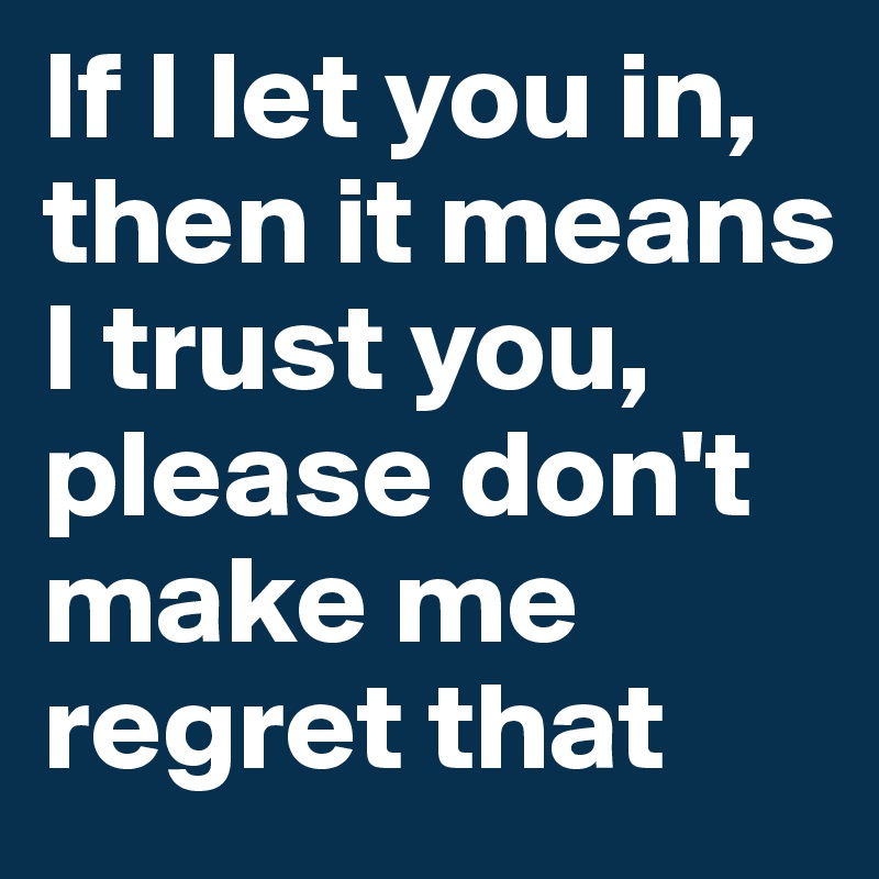 If I let you in, then it means I trust you, please don't make me regret that